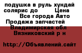 подушка в руль хундай солярис до 2015 › Цена ­ 4 000 - Все города Авто » Продажа запчастей   . Владимирская обл.,Вязниковский р-н